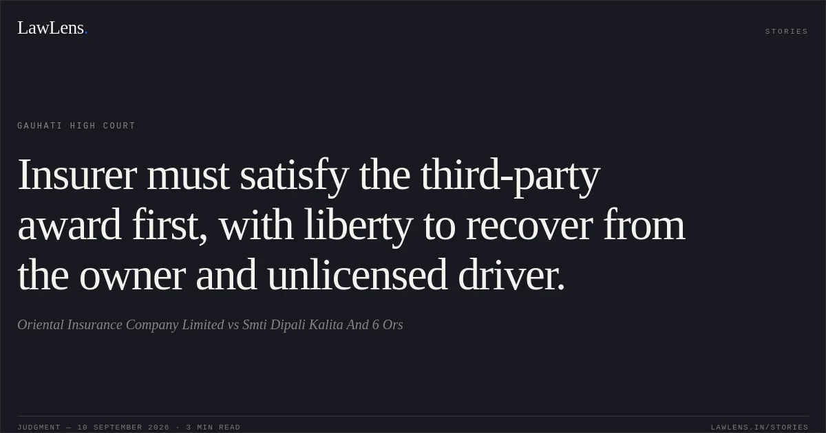 Insurer must satisfy the third-party award first, with liberty to recover from the owner and unlicensed driver.. Oriental Insurance Company Limited vs Smti Dipali Kalita And 6 Ors. Gauhati High Court. LawLens