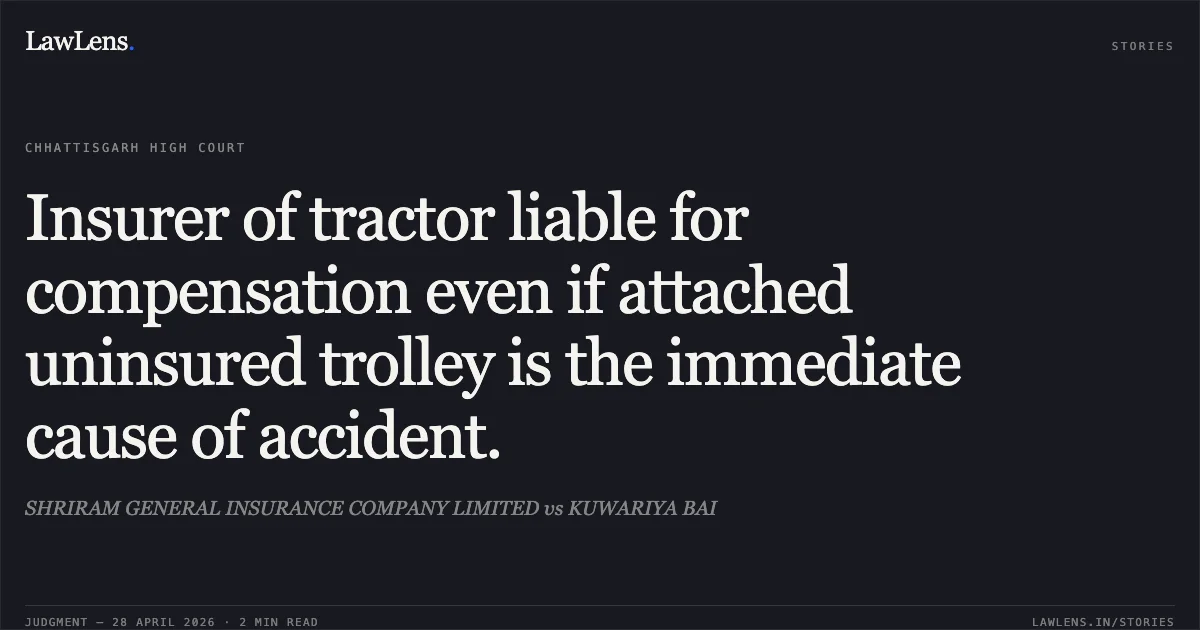 Insurer of tractor liable for compensation even if attached uninsured trolley is the immediate cause of accident.. SHRIRAM GENERAL INSURANCE COMPANY LIMITED vs KUWARIYA BAI. Chhattisgarh High Court. LawLens