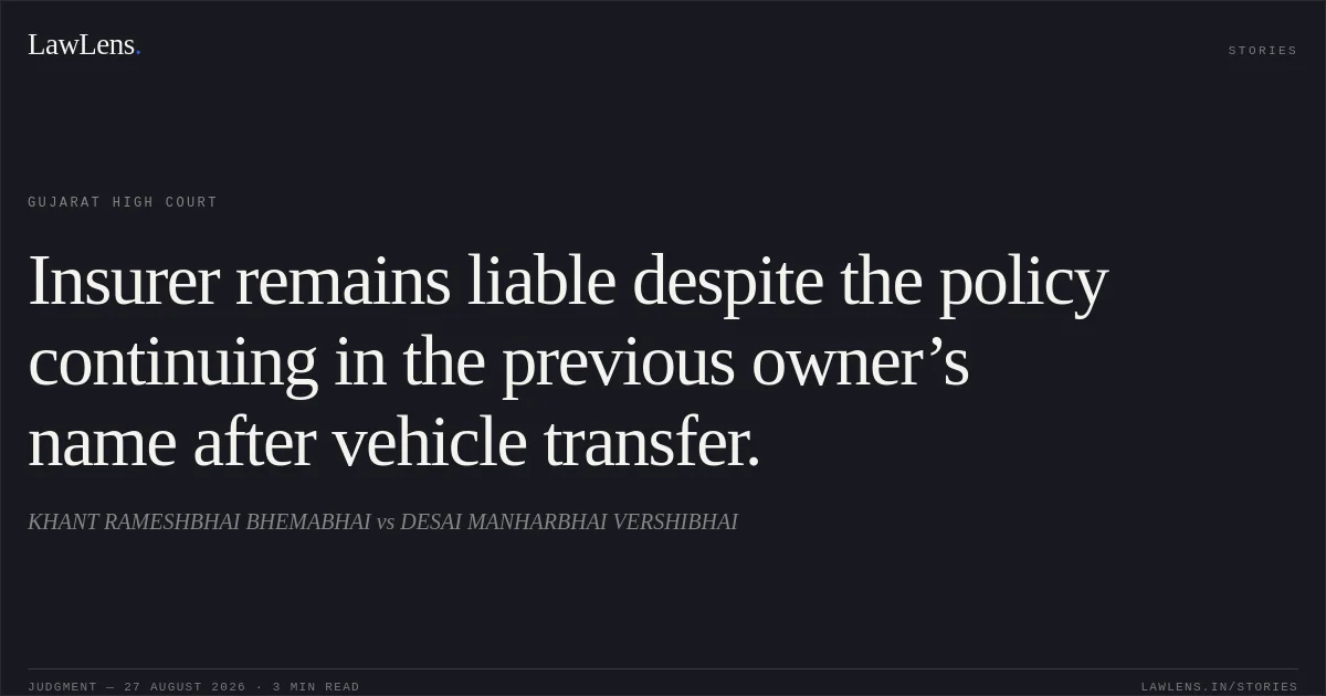 Insurer remains liable despite the policy continuing in the previous owner’s name after vehicle transfer.. KHANT RAMESHBHAI BHEMABHAI vs DESAI MANHARBHAI VERSHIBHAI. Gujarat High Court. LawLens