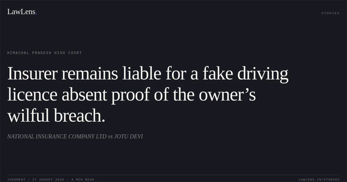 Insurer remains liable for a fake driving licence absent proof of the owner’s wilful breach.. NATIONAL INSURANCE COMPANY LTD vs JOTU DEVI. Himachal Pradesh High Court. LawLens