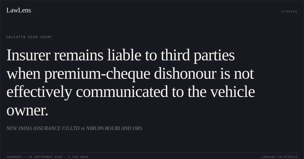 Insurer remains liable to third parties when premium-cheque dishonour is not effectively communicated to the vehicle owner.. NEW INDIA ASSURANCE CO LTD vs NIRUPA BOURI AND ORS. Calcutta High Court. LawLens