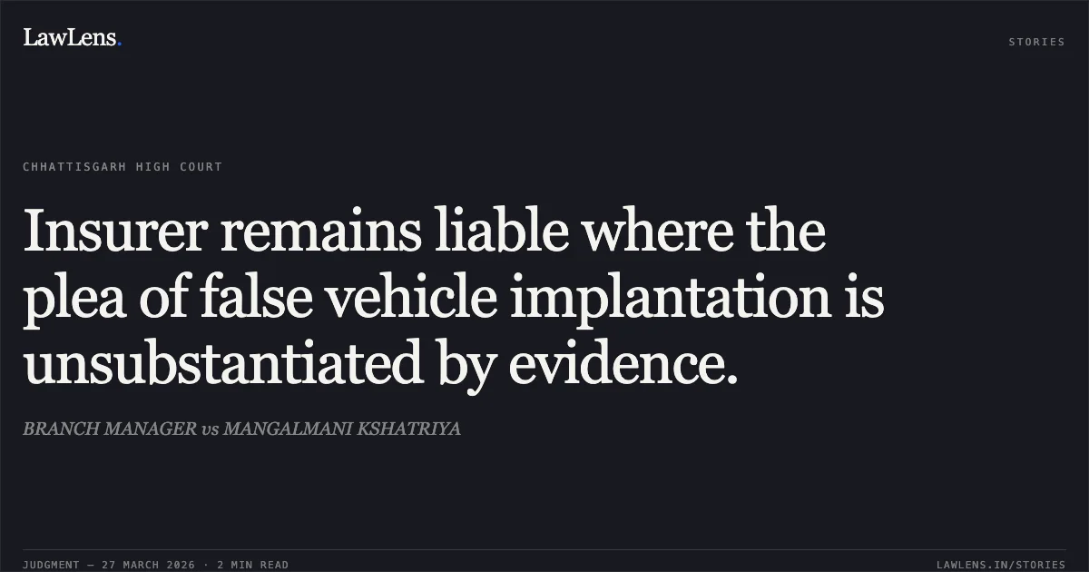 Insurer remains liable where the plea of false vehicle implantation is unsubstantiated by evidence.. BRANCH MANAGER vs MANGALMANI KSHATRIYA. Chhattisgarh High Court. LawLens