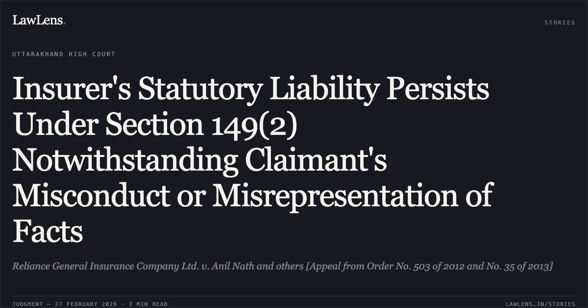 Insurer's Statutory Liability Persists Under Section 149(2) Notwithstanding Claimant's Misconduct or Misrepresentation of Facts. Reliance General Insurance Company Ltd. v. Anil Nath and others [Appeal from Order No. 503 of 2012 and No. 35 of 2013]. Uttarakhand High Court. LawLens