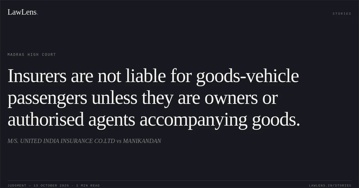 Insurers are not liable for goods-vehicle passengers unless they are owners or authorised agents accompanying goods.. M/S. UNITED INDIA INSURANCE CO.LTD vs MANIKANDAN. Madras High Court. LawLens