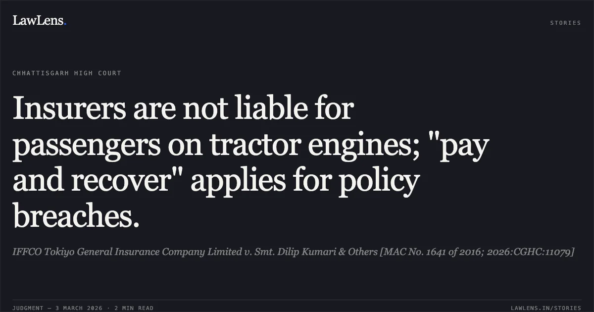Insurers are not liable for passengers on tractor engines; "pay and recover" applies for policy breaches.. IFFCO Tokiyo General Insurance Company Limited v. Smt. Dilip Kumari & Others [MAC No. 1641 of 2016; 2026:CGHC:11079]. Chhattisgarh High Court. LawLens