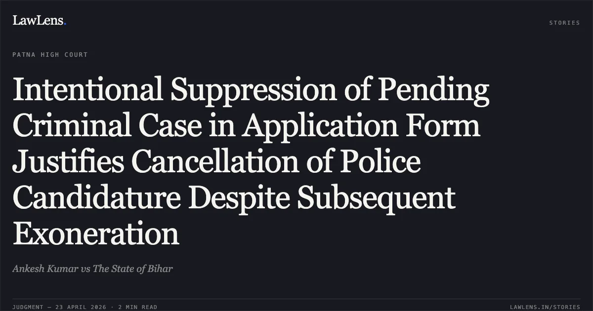 Intentional Suppression of Pending Criminal Case in Application Form Justifies Cancellation of Police Candidature Despite Subsequent Exoneration. Ankesh Kumar vs The State of Bihar. Patna High Court. LawLens