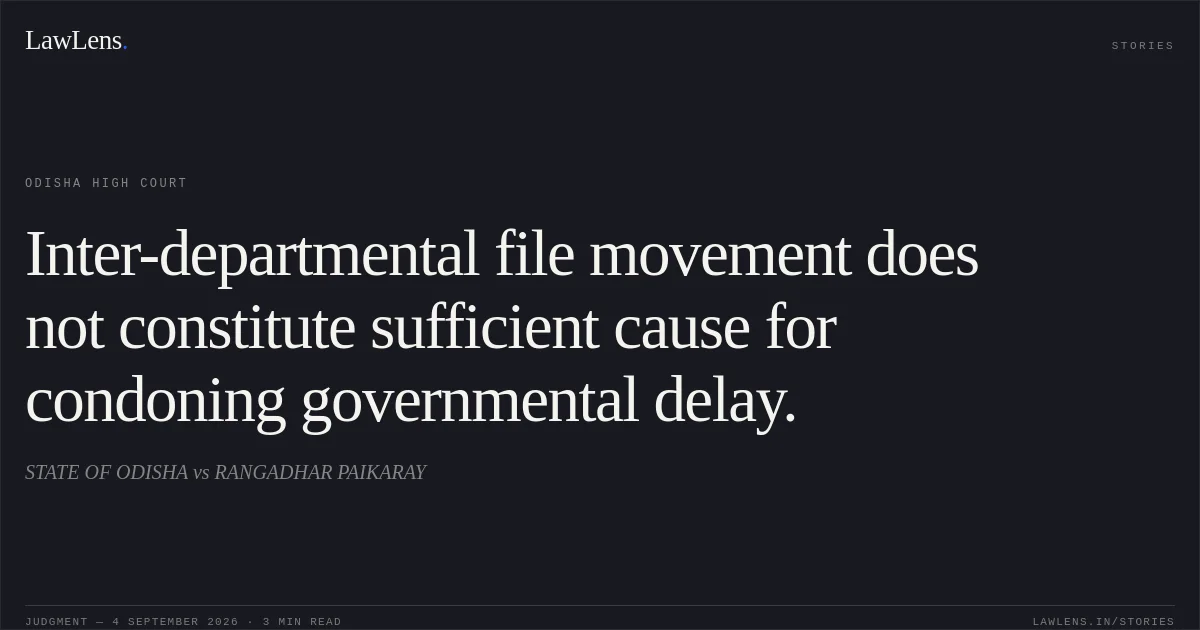 Inter-departmental file movement does not constitute sufficient cause for condoning governmental delay.. STATE OF ODISHA vs RANGADHAR PAIKARAY. Odisha High Court. LawLens
