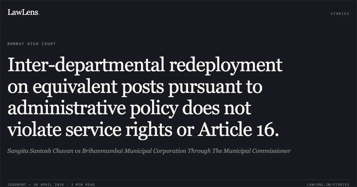 Inter-departmental redeployment on equivalent posts pursuant to administrative policy does not violate service rights or Article 16.. Sangita Santosh Chavan vs Brihanmumbai Municipal Corporation Through The Municipal Commissioner. Bombay High Court. LawLens