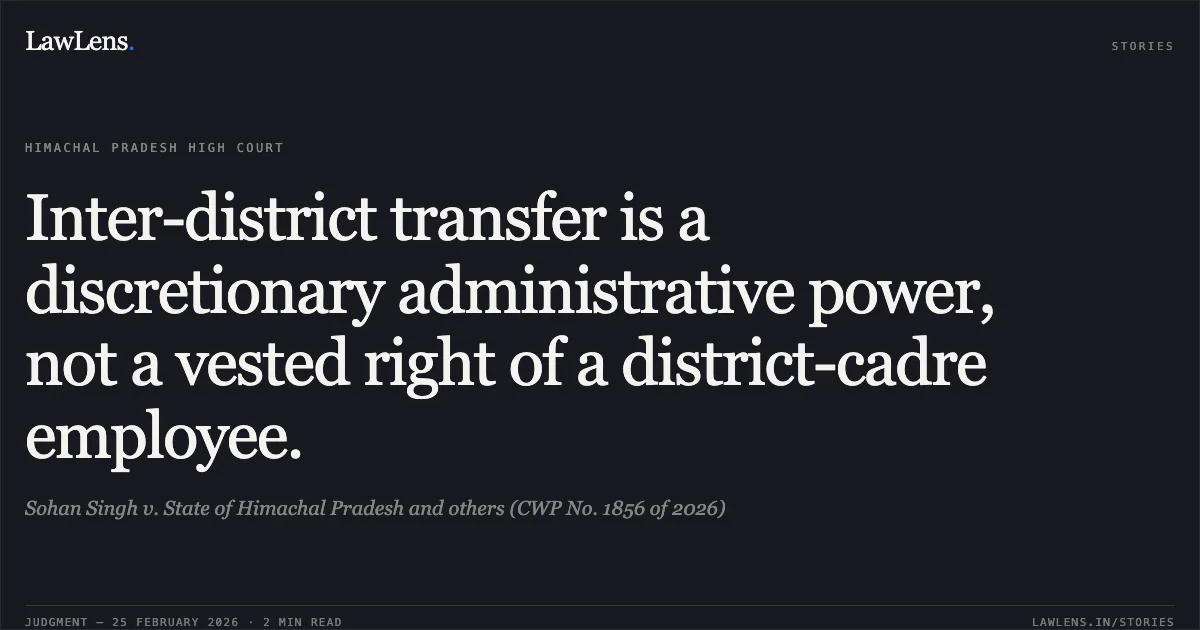Inter-district transfer is a discretionary administrative power, not a vested right of a district-cadre employee.. Sohan Singh v. State of Himachal Pradesh and others (CWP No. 1856 of 2026). Himachal Pradesh High Court. LawLens
