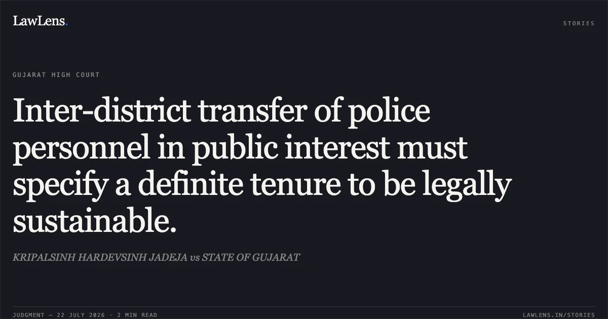 Inter-district transfer of police personnel in public interest must specify a definite tenure to be legally sustainable.. KRIPALSINH HARDEVSINH JADEJA vs STATE OF GUJARAT. Gujarat High Court. LawLens