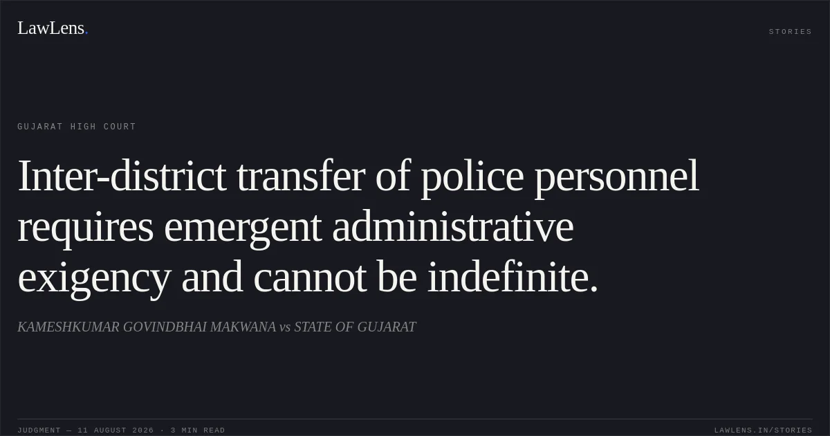 Inter-district transfer of police personnel requires emergent administrative exigency and cannot be indefinite.. KAMESHKUMAR GOVINDBHAI MAKWANA vs STATE OF GUJARAT. Gujarat High Court. LawLens