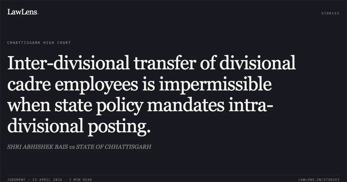 Inter-divisional transfer of divisional cadre employees is impermissible when state policy mandates intra-divisional posting.. SHRI ABHISHEK BAIS vs STATE OF CHHATTISGARH. Chhattisgarh High Court. LawLens