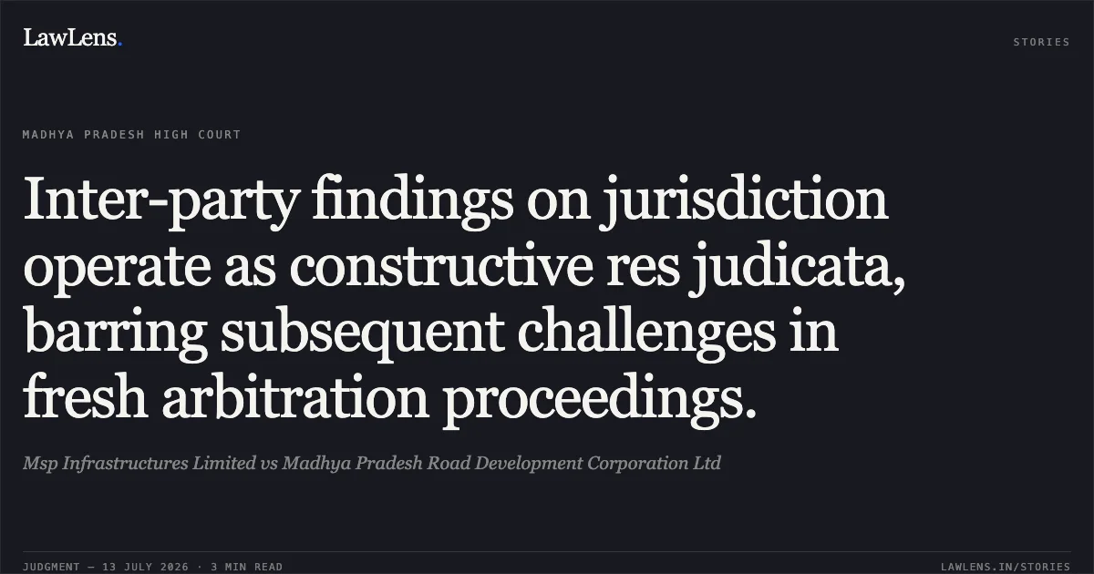 Inter-party findings on jurisdiction operate as constructive res judicata, barring subsequent challenges in fresh arbitration proceedings.. Msp Infrastructures Limited vs Madhya Pradesh Road Development Corporation Ltd. Madhya Pradesh High Court. LawLens