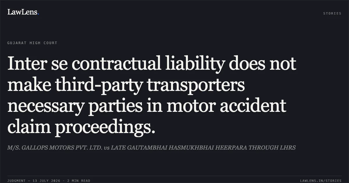 Inter se contractual liability does not make third-party transporters necessary parties in motor accident claim proceedings.. M/S. GALLOPS MOTORS PVT. LTD. vs LATE GAUTAMBHAI HASMUKHBHAI HEERPARA THROUGH LHRS. Gujarat High Court. LawLens