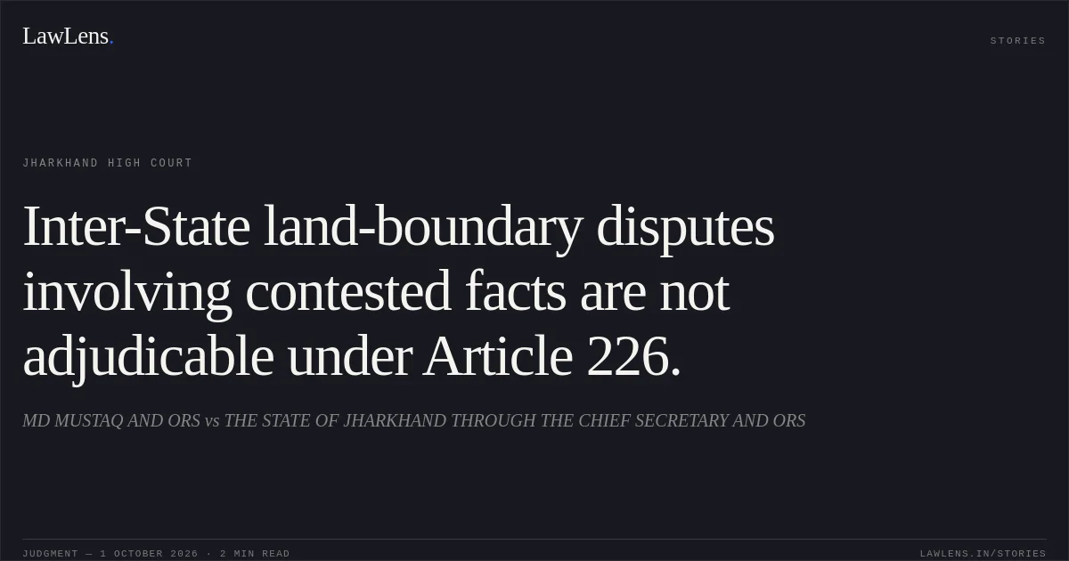 Inter-State land-boundary disputes involving contested facts are not adjudicable under Article 226.. MD MUSTAQ AND ORS vs THE STATE OF JHARKHAND THROUGH THE CHIEF SECRETARY AND ORS. Jharkhand High Court. LawLens