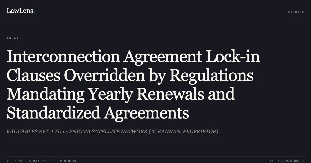 Interconnection Agreement Lock-in Clauses Overridden by Regulations Mandating Yearly Renewals and Standardized Agreements. KAL CABLES PVT. LTD vs ENIGMA SATELLITE NETWORK ( T. KANNAN, PROPRIETOR). Telecom Disputes Settlement and Appellate Tribunal. LawLens