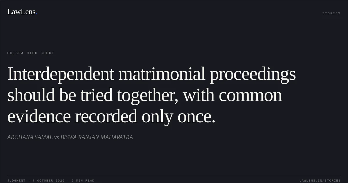 Interdependent matrimonial proceedings should be tried together, with common evidence recorded only once.. ARCHANA SAMAL vs BISWA RANJAN MAHAPATRA. Odisha High Court. LawLens