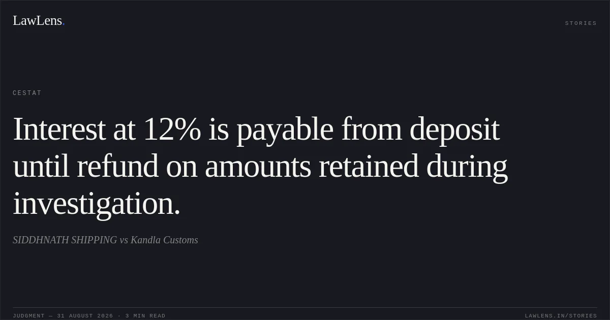 Interest at 12% is payable from deposit until refund on amounts retained during investigation.. SIDDHNATH SHIPPING vs Kandla Customs. CESTAT. LawLens