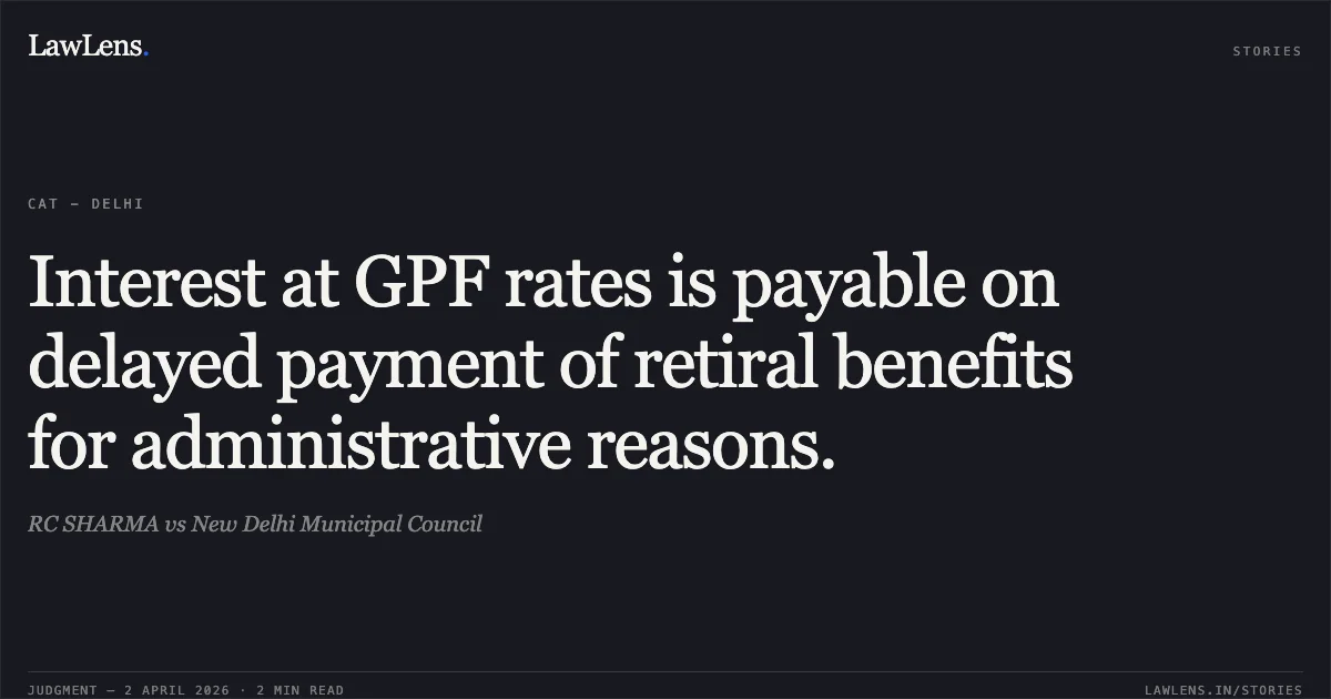 Interest at GPF rates is payable on delayed payment of retiral benefits for administrative reasons.. RC SHARMA vs New Delhi Municipal Council. Central Administrative Tribunal. LawLens
