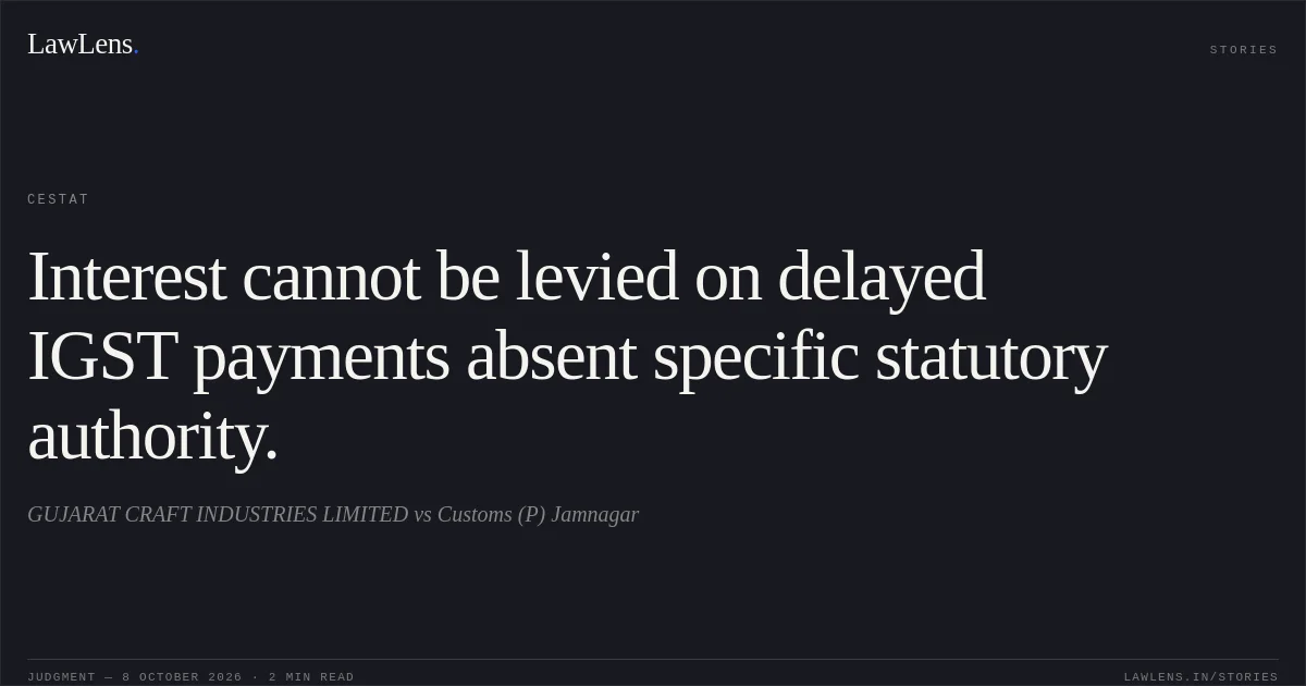Interest cannot be levied on delayed IGST payments absent specific statutory authority.. GUJARAT CRAFT INDUSTRIES LIMITED vs Customs (P) Jamnagar. CESTAT. LawLens