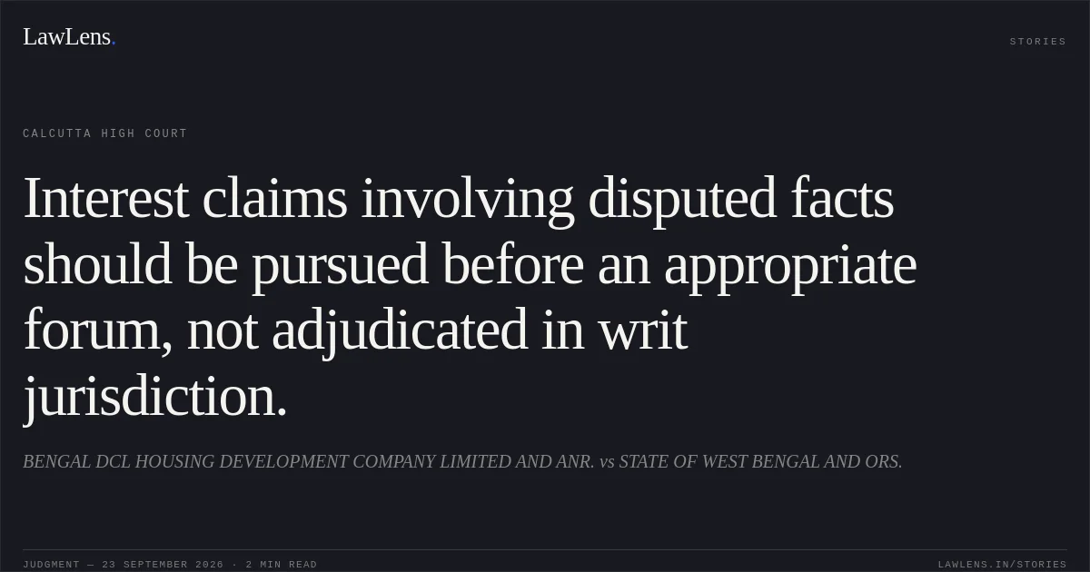 Interest claims involving disputed facts should be pursued before an appropriate forum, not adjudicated in writ jurisdiction.. BENGAL DCL HOUSING DEVELOPMENT COMPANY LIMITED AND ANR. vs STATE OF WEST BENGAL AND ORS.. Calcutta High Court. LawLens