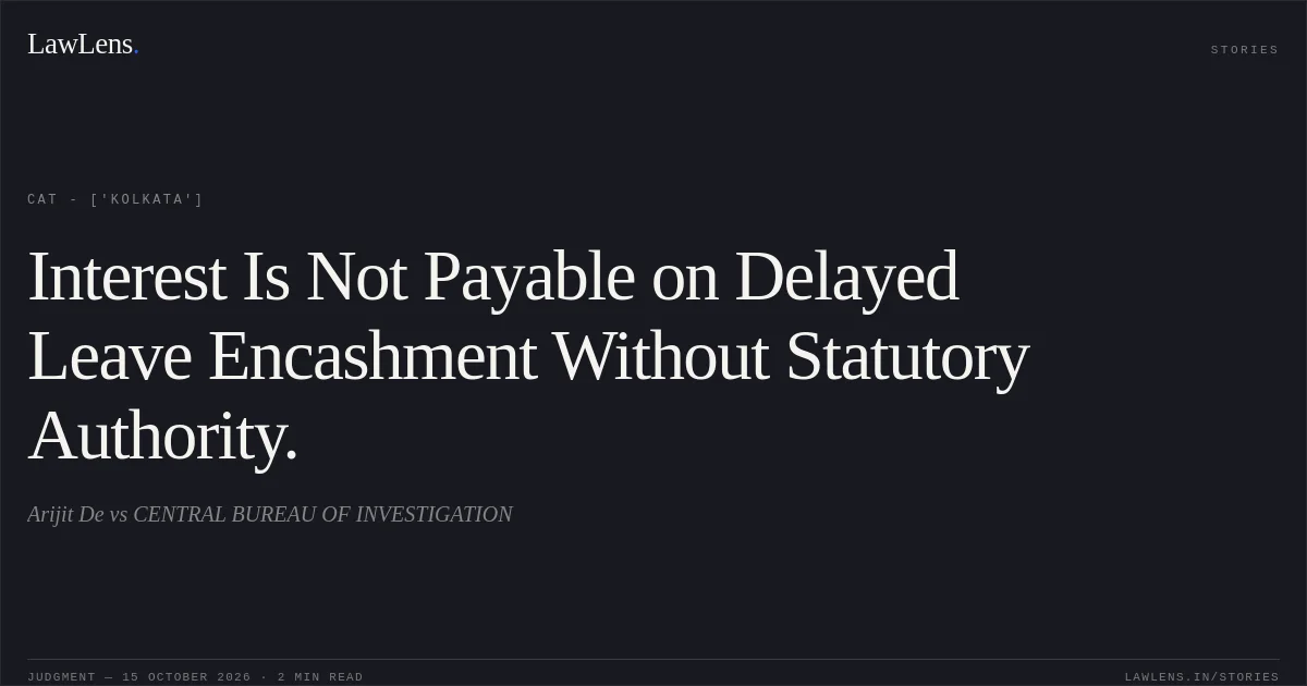 Interest Is Not Payable on Delayed Leave Encashment Without Statutory Authority.. Arijit De vs CENTRAL BUREAU OF INVESTIGATION. CAT - ['Kolkata']. LawLens