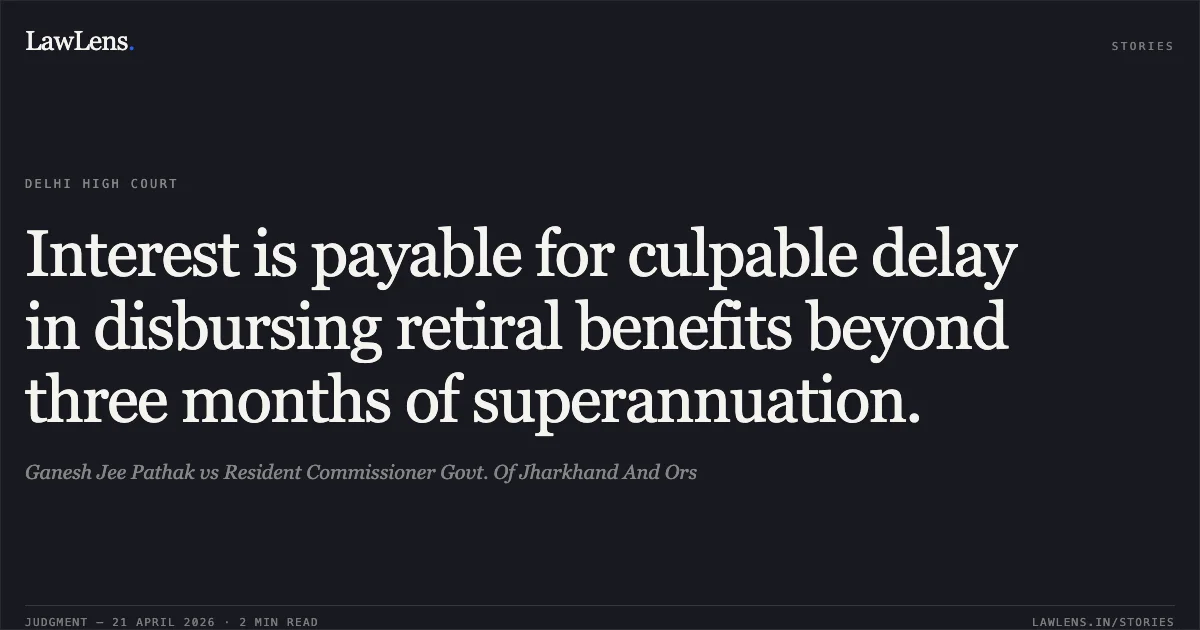 Interest is payable for culpable delay in disbursing retiral benefits beyond three months of superannuation.. Ganesh Jee Pathak vs Resident Commissioner Govt. Of Jharkhand And Ors. Delhi High Court. LawLens