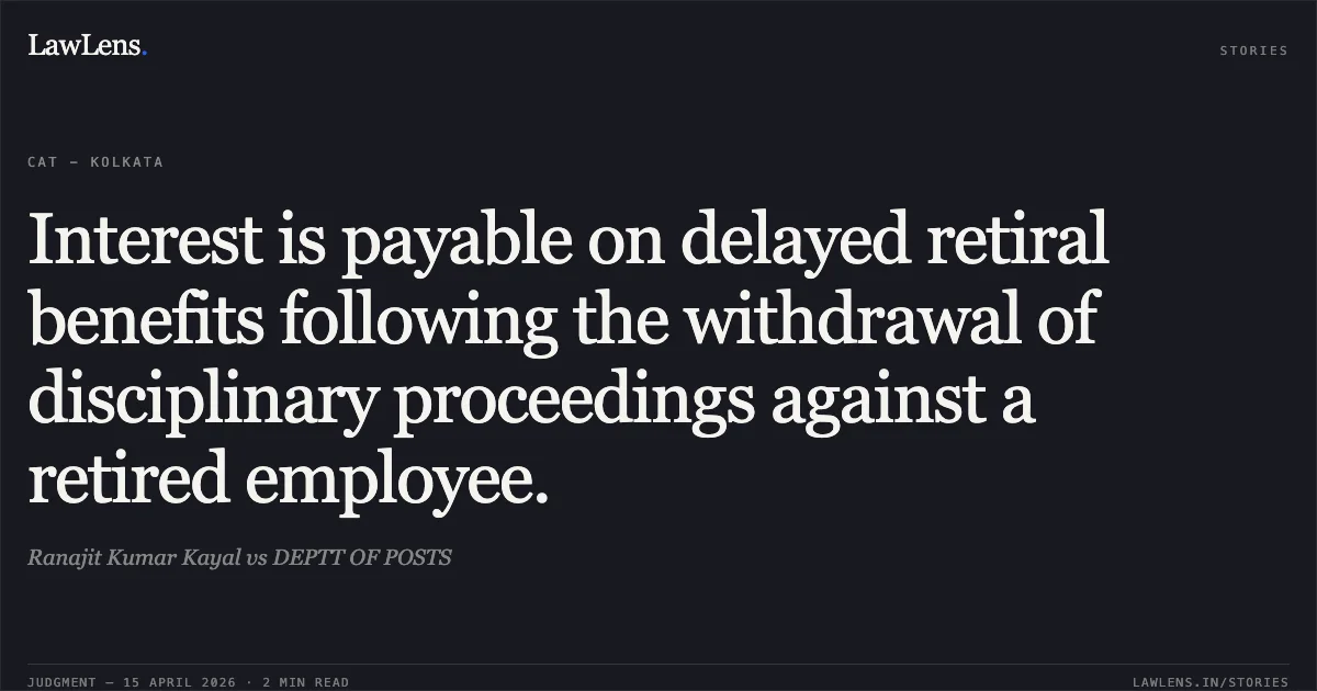 Interest is payable on delayed retiral benefits following the withdrawal of disciplinary proceedings against a retired employee.. Ranajit Kumar Kayal vs DEPTT OF POSTS. Central Administrative Tribunal. LawLens
