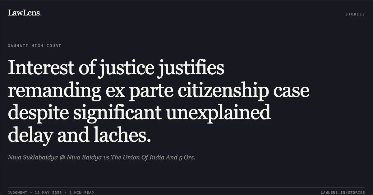 Interest of justice justifies remanding ex parte citizenship case despite significant unexplained delay and laches.. Niva Suklabaidya @ Niva Baidya vs The Union Of India And 5 Ors.. Gauhati High Court. LawLens