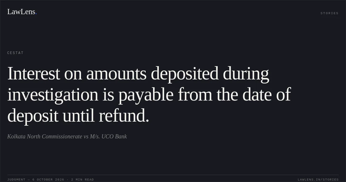 Interest on amounts deposited during investigation is payable from the date of deposit until refund.. Kolkata North Commissionerate vs M/s. UCO Bank. CESTAT. LawLens
