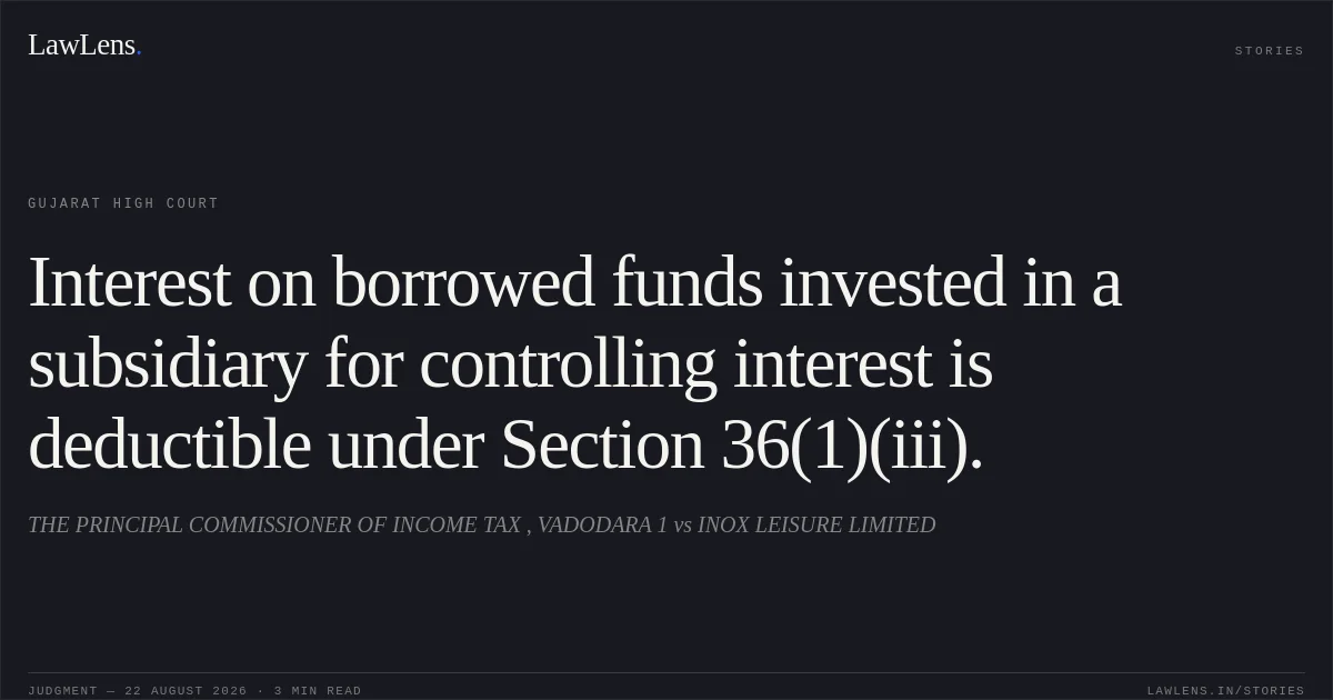 Interest on borrowed funds invested in a subsidiary for controlling interest is deductible under Section 36(1)(iii).. THE PRINCIPAL COMMISSIONER OF INCOME TAX , VADODARA 1 vs INOX LEISURE LIMITED. Gujarat High Court. LawLens