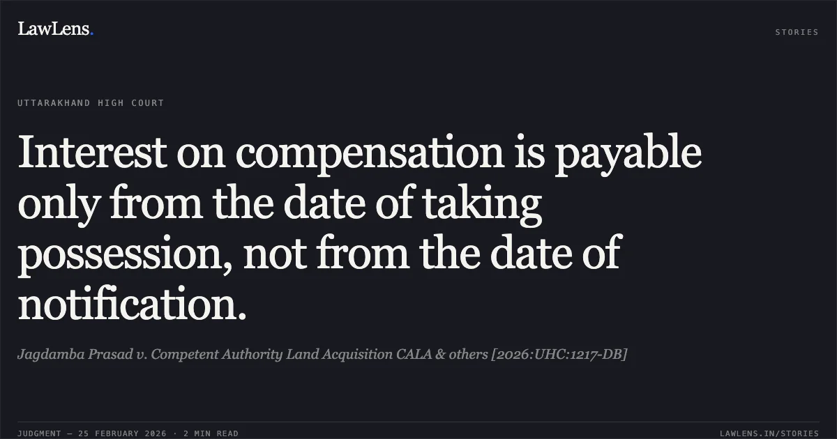 Interest on compensation is payable only from the date of taking possession, not from the date of notification.. Jagdamba Prasad v. Competent Authority Land Acquisition CALA & others [2026:UHC:1217-DB]. Uttarakhand High Court. LawLens
