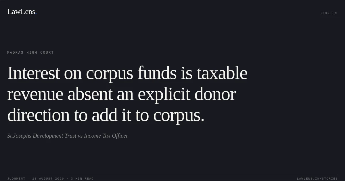 Interest on corpus funds is taxable revenue absent an explicit donor direction to add it to corpus.. St.Josephs Development Trust vs Income Tax Officer. Madras High Court. LawLens