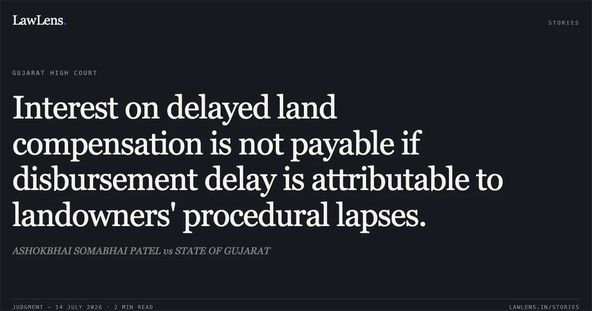 Interest on delayed land compensation is not payable if disbursement delay is attributable to landowners' procedural lapses.. ASHOKBHAI SOMABHAI PATEL vs STATE OF GUJARAT. Gujarat High Court. LawLens