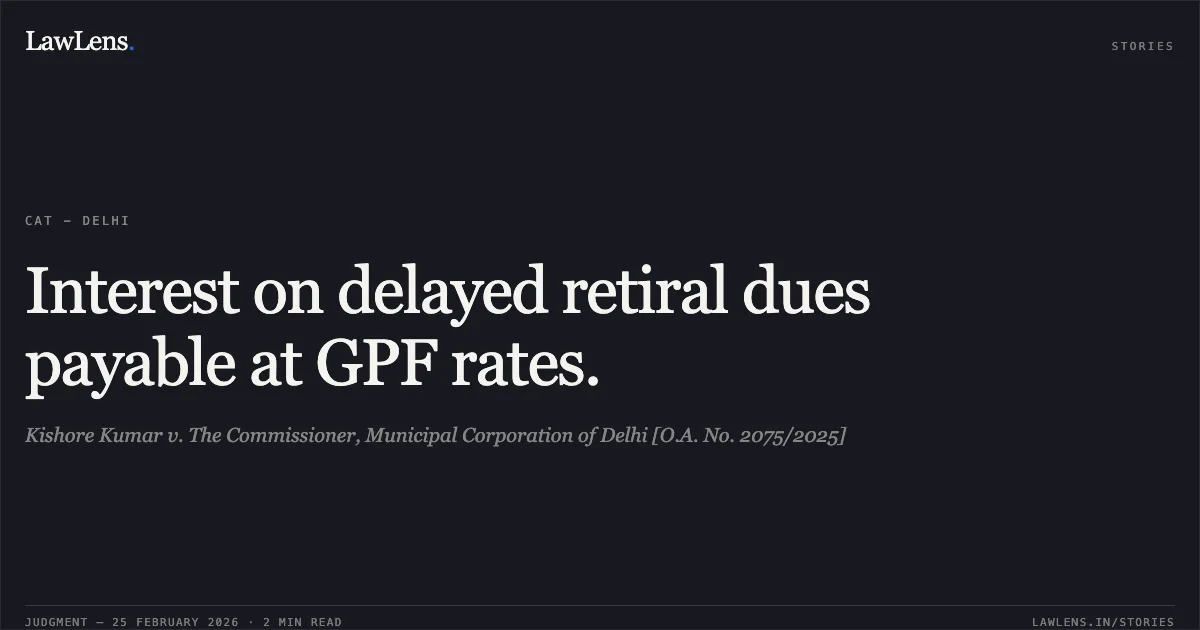 Interest on delayed retiral dues payable at GPF rates.. Kishore Kumar v. The Commissioner, Municipal Corporation of Delhi [O.A. No. 2075/2025]. Central Administrative Tribunal. LawLens