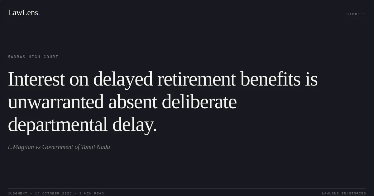 Interest on delayed retirement benefits is unwarranted absent deliberate departmental delay.. L.Magilan vs Government of Tamil Nadu. Madras High Court. LawLens