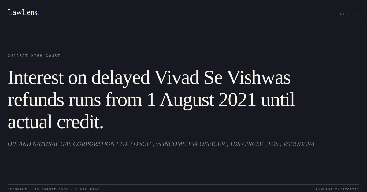 Interest on delayed Vivad Se Vishwas refunds runs from 1 August 2021 until actual credit.. OIL AND NATURAL GAS CORPORATION LTD. ( ONGC ) vs INCOME TAX OFFICER , TDS CIRCLE , TDS , VADODARA. Gujarat High Court. LawLens