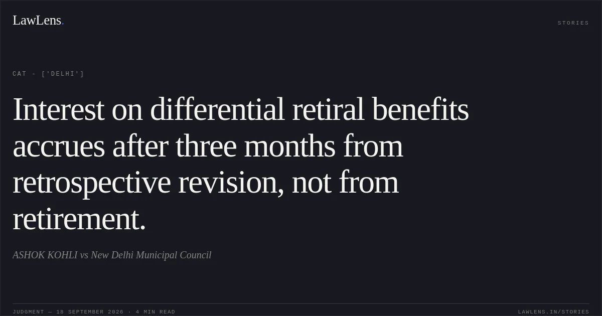Interest on differential retiral benefits accrues after three months from retrospective revision, not from retirement.. ASHOK KOHLI vs New Delhi Municipal Council. CAT - ['Delhi']. LawLens
