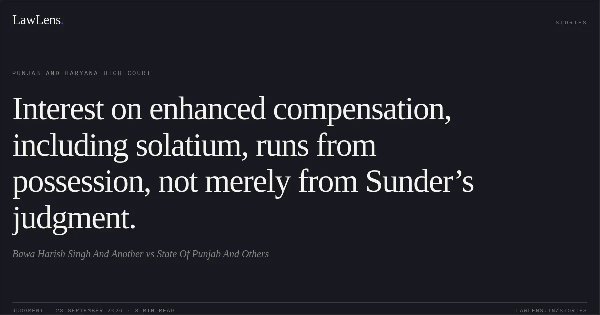 Interest on enhanced compensation, including solatium, runs from possession, not merely from Sunder’s judgment.. Bawa Harish Singh And Another vs State Of Punjab And Others. Punjab and Haryana High Court. LawLens