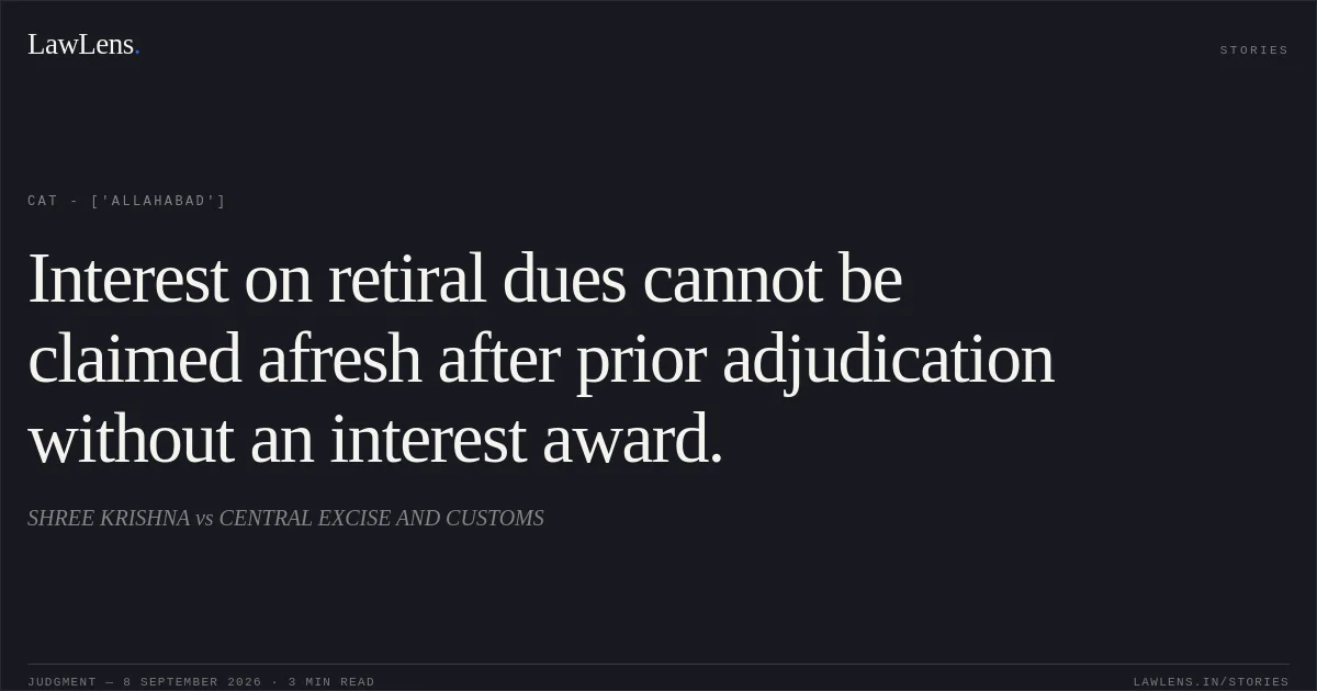 Interest on retiral dues cannot be claimed afresh after prior adjudication without an interest award.. SHREE KRISHNA vs CENTRAL EXCISE AND CUSTOMS. CAT - ['Allahabad']. LawLens