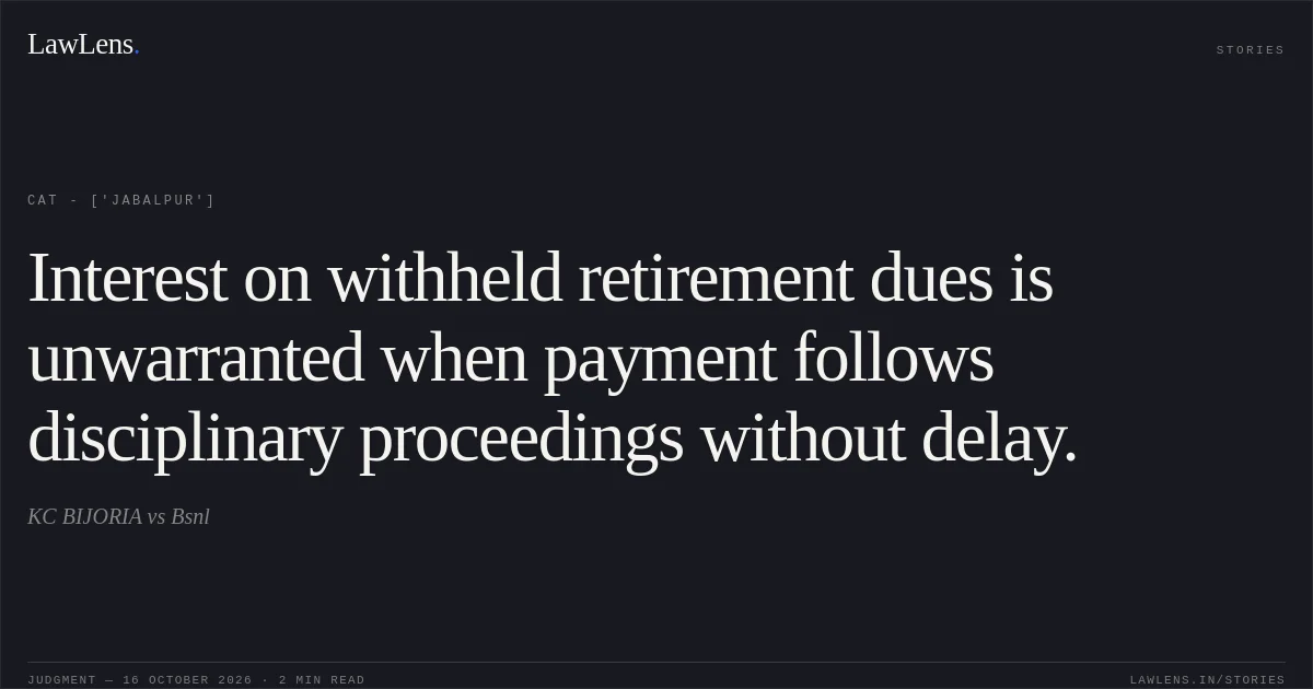 Interest on withheld retirement dues is unwarranted when payment follows disciplinary proceedings without delay.. KC BIJORIA vs Bsnl. CAT - ['Jabalpur']. LawLens