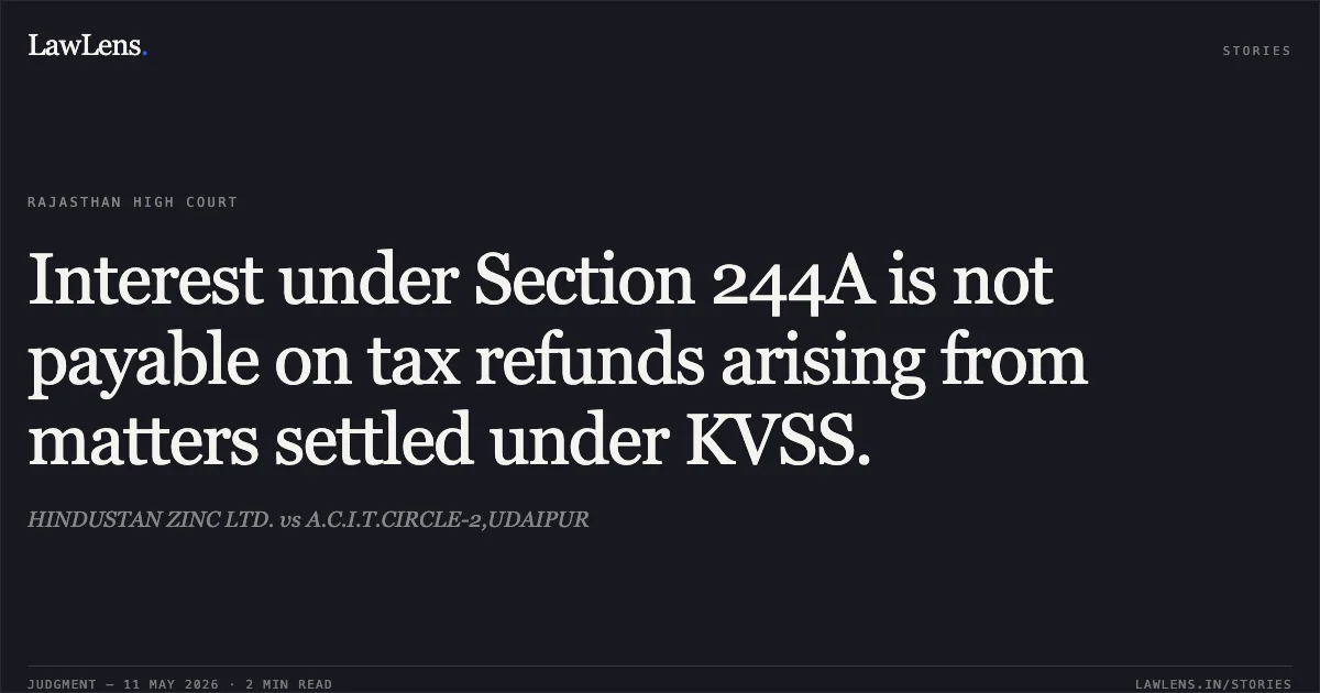 Interest under Section 244A is not payable on tax refunds arising from matters settled under KVSS.. HINDUSTAN ZINC LTD. vs A.C.I.T.CIRCLE-2,UDAIPUR. Rajasthan High Court. LawLens