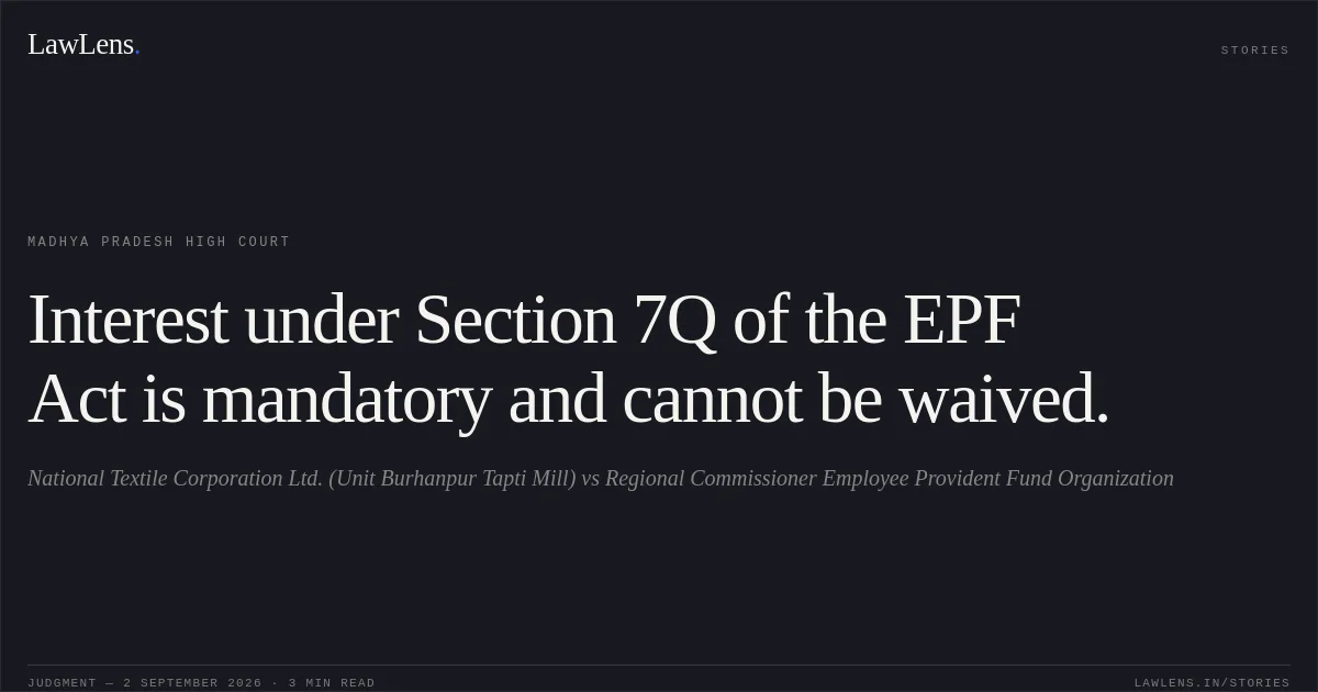 Interest under Section 7Q of the EPF Act is mandatory and cannot be waived.. National Textile Corporation Ltd. (Unit Burhanpur Tapti Mill) vs Regional Commissioner Employee Provident Fund Organization. Madhya Pradesh High Court. LawLens