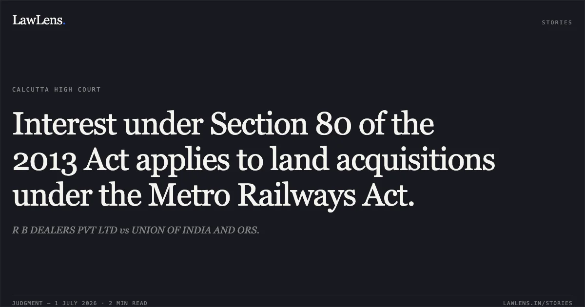 Interest under Section 80 of the 2013 Act applies to land acquisitions under the Metro Railways Act.. R B DEALERS PVT LTD vs UNION OF INDIA AND ORS.. Calcutta High Court. LawLens