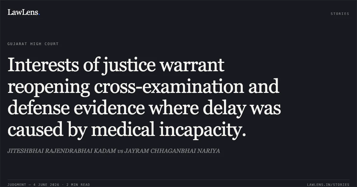 Interests of justice warrant reopening cross-examination and defense evidence where delay was caused by medical incapacity.. JITESHBHAI RAJENDRABHAI KADAM vs JAYRAM CHHAGANBHAI NARIYA. Gujarat High Court. LawLens