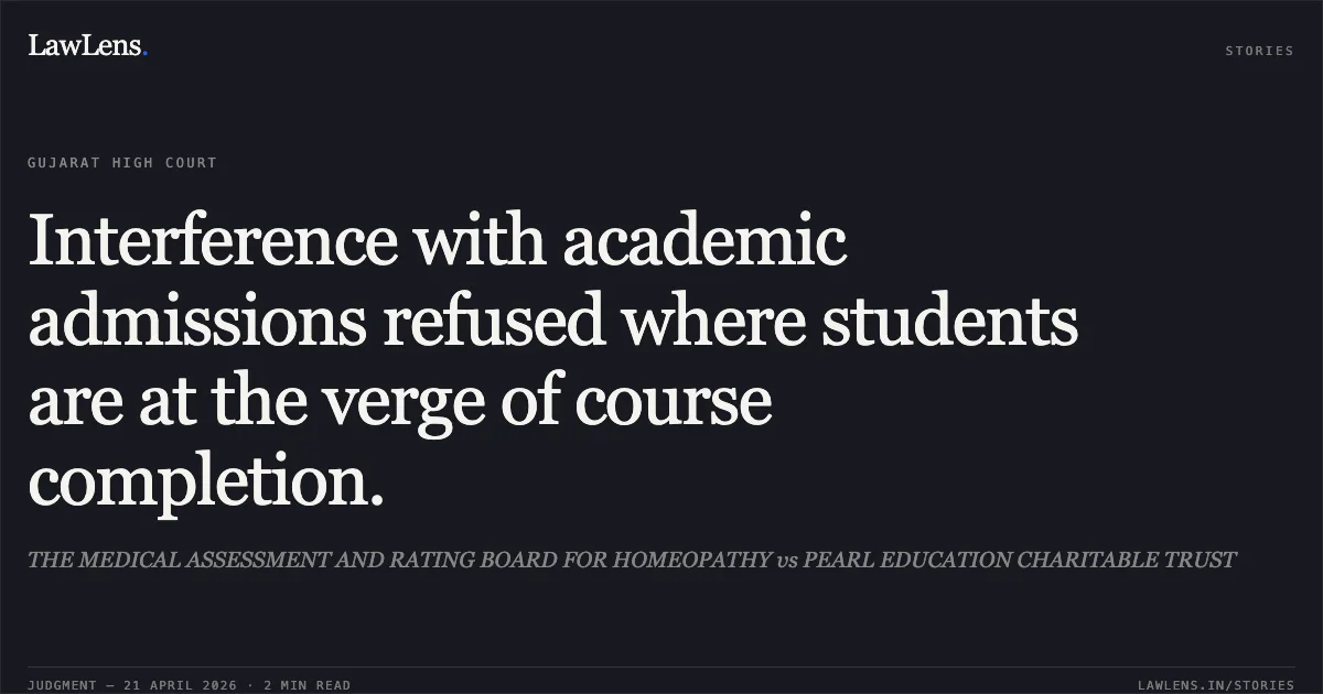 Interference with academic admissions refused where students are at the verge of course completion.. THE MEDICAL ASSESSMENT AND RATING BOARD FOR HOMEOPATHY vs PEARL EDUCATION CHARITABLE TRUST. Gujarat High Court. LawLens