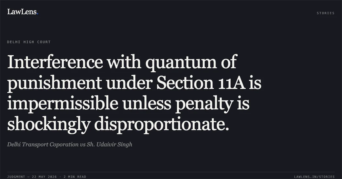 Interference with quantum of punishment under Section 11A is impermissible unless penalty is shockingly disproportionate.. Delhi Transport Coporation vs Sh. Udaivir Singh. Delhi High Court. LawLens