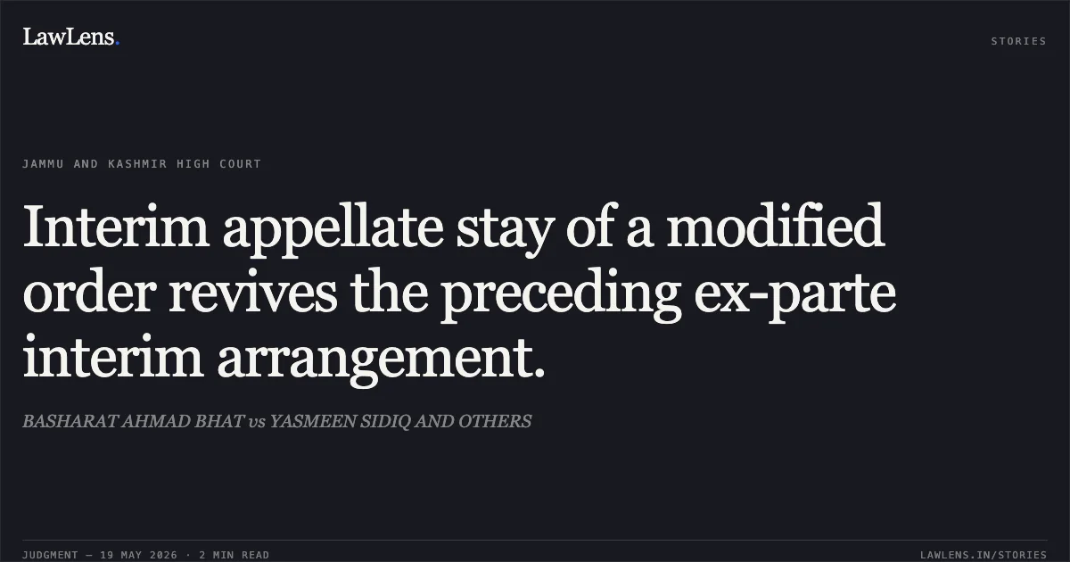 Interim appellate stay of a modified order revives the preceding ex-parte interim arrangement.. BASHARAT AHMAD BHAT vs YASMEEN SIDIQ AND OTHERS. Jammu and Kashmir High Court. LawLens