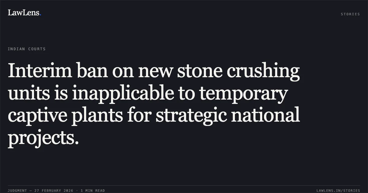 Interim ban on new stone crushing units is inapplicable to temporary captive plants for strategic national projects.. M/s Sarthi Construction and Infra Private Limited and Another v. State of Uttarakhand and Others [2026:UHC:1302-DB]. Uttarakhand High Court. LawLens
