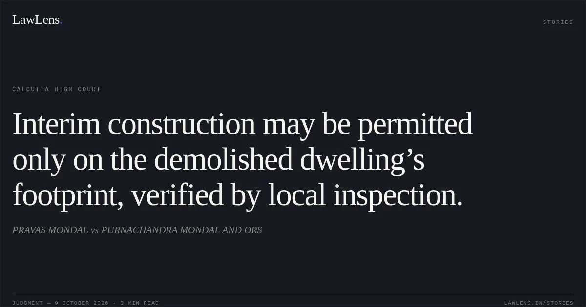 Interim construction may be permitted only on the demolished dwelling’s footprint, verified by local inspection.. PRAVAS MONDAL vs PURNACHANDRA MONDAL AND ORS. Calcutta High Court. LawLens